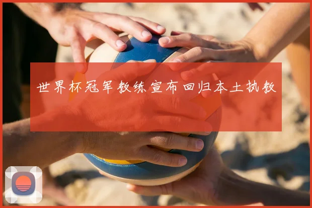世界杯冠军教练宣布回归本土执教