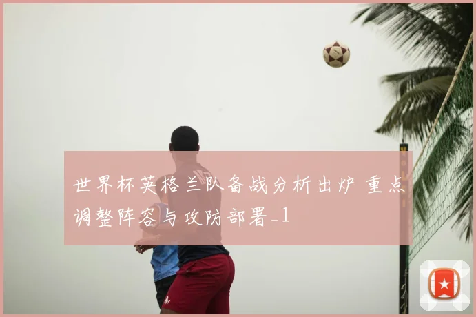 世界杯英格兰队备战分析出炉 重点调整阵容与攻防部署_1