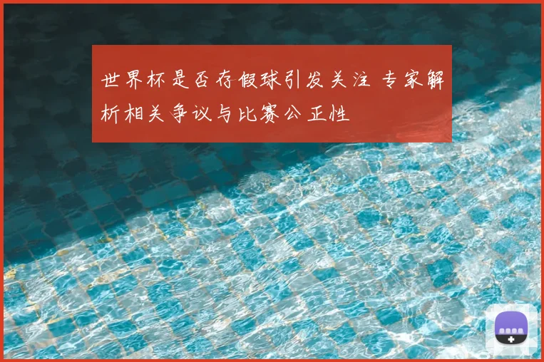 世界杯是否存假球引发关注 专家解析相关争议与比赛公正性
