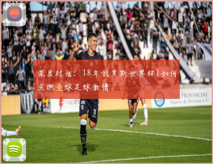 深度对话:18年俄罗斯世界杯1如何点燃全球足球激情