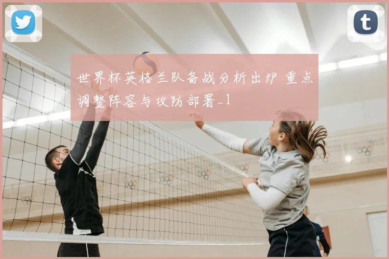 世界杯英格兰队备战分析出炉 重点调整阵容与攻防部署_1