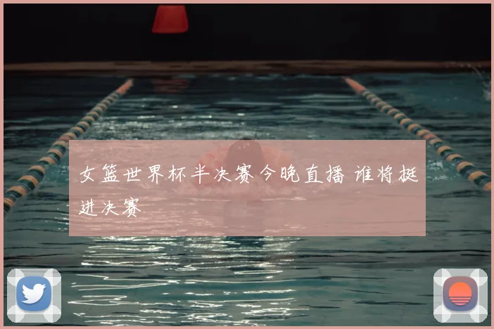 女篮世界杯半决赛今晚直播 谁将挺进决赛