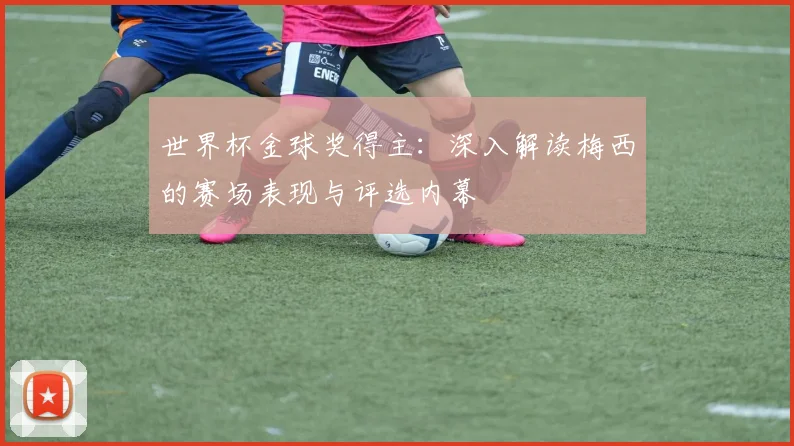 世界杯金球奖得主:深入解读梅西的赛场表现与评选内幕