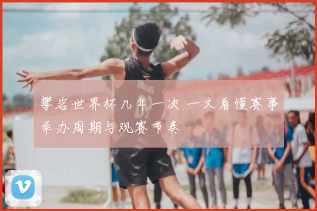 攀岩世界杯几年一次 一文看懂赛事举办周期与观赛节奏