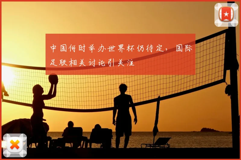 中国何时举办世界杯仍待定,国际足联相关讨论引关注