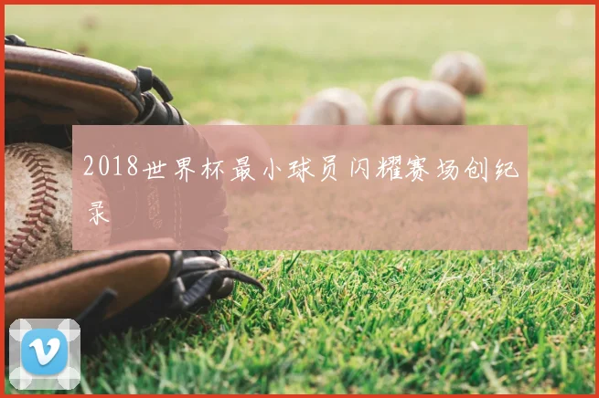 2018世界杯最小球员闪耀赛场创纪录