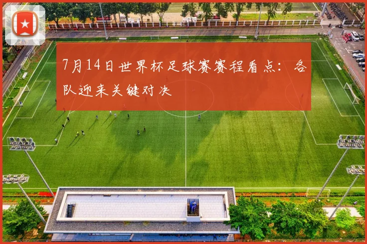 7月14日世界杯足球赛赛程看点：各队迎来关键对决