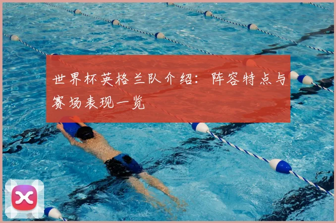 世界杯英格兰队介绍:阵容特点与赛场表现一览
