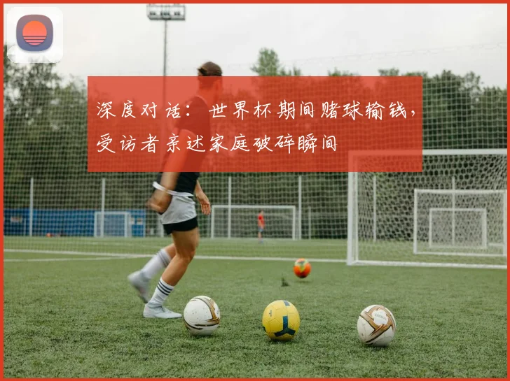 深度对话:世界杯期间赌球输钱,受访者亲述家庭破碎瞬间