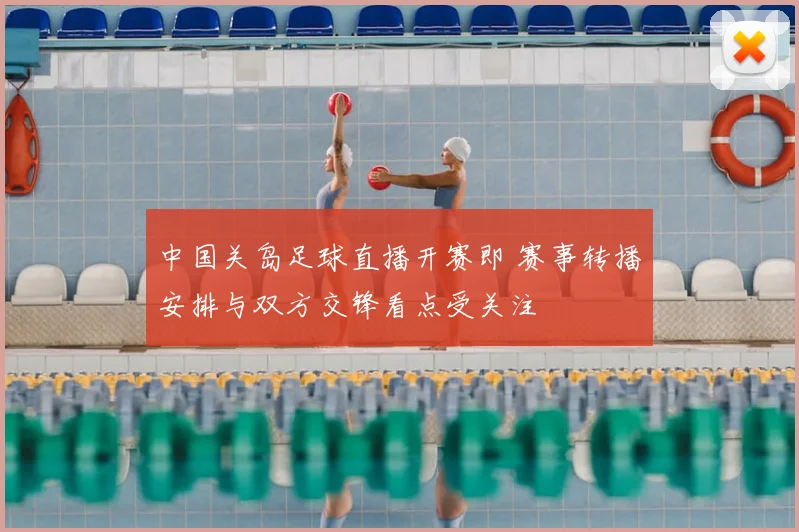 中国关岛足球直播开赛即 赛事转播安排与双方交锋看点受关注