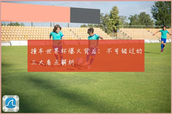 撞车世界杯爆火背后：不可错过的三大看点解析