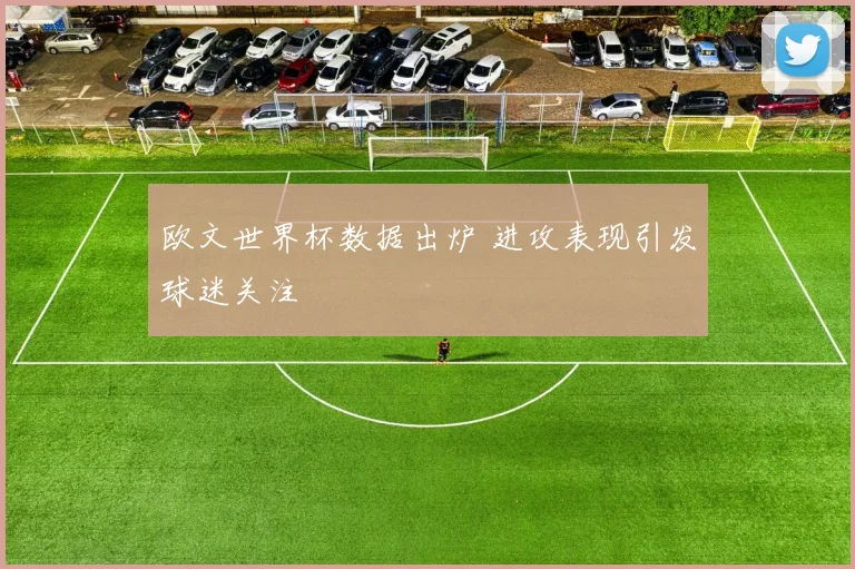 欧文世界杯数据出炉 进攻表现引发球迷关注