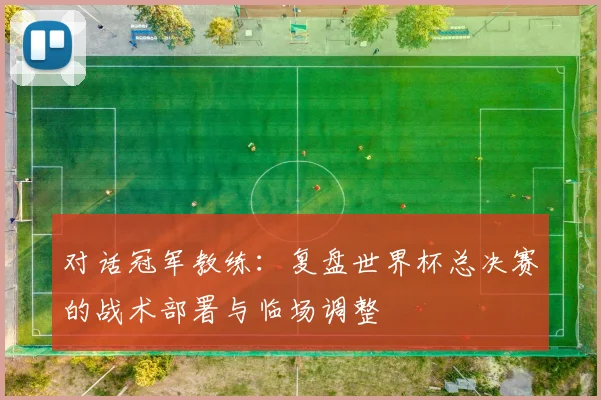 对话冠军教练:复盘世界杯总决赛的战术部署与临场调整
