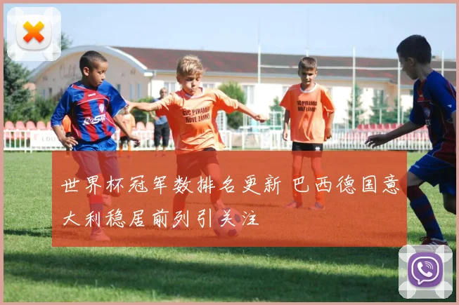 世界杯冠军数排名更新 巴西德国意大利稳居前列引关注