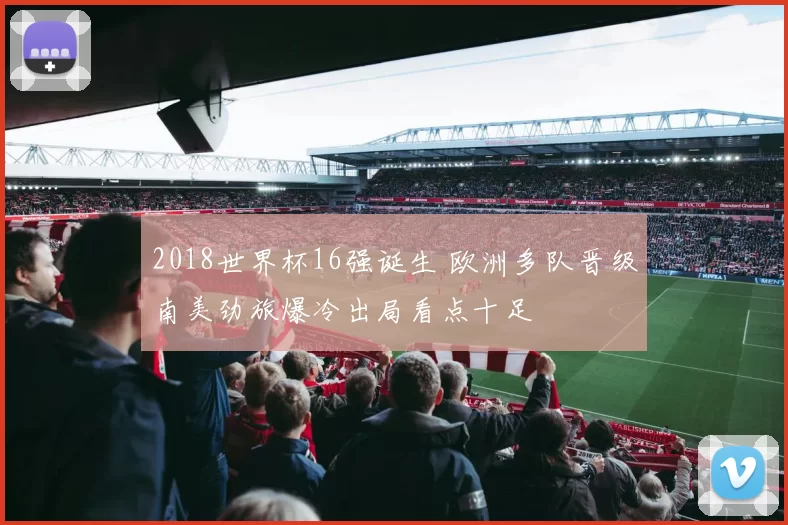 2018世界杯16强诞生 欧洲多队晋级南美劲旅爆冷出局看点十足