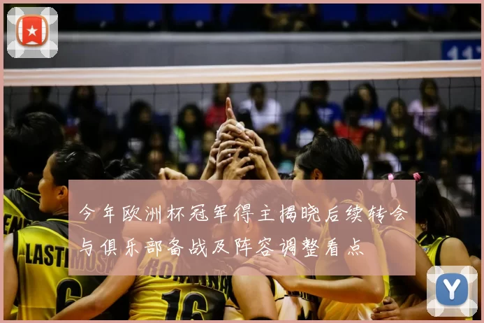 今年欧洲杯冠军得主揭晓后续转会与俱乐部备战及阵容调整看点