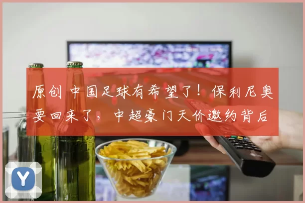 原创 中国足球有希望了！保利尼奥要回来了，中超豪门天价邀约背后，藏着中国足球的救命药？