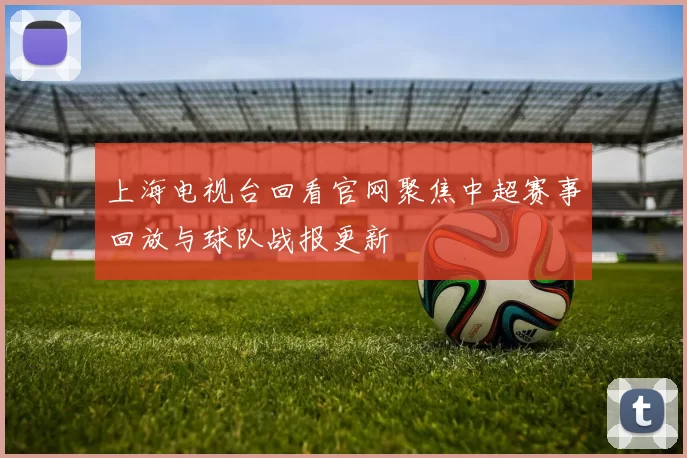 上海电视台回看官网聚焦中超赛事回放与球队战报更新