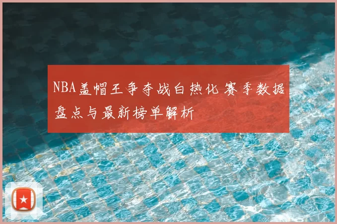 NBA盖帽王争夺战白热化 赛季数据盘点与最新榜单解析