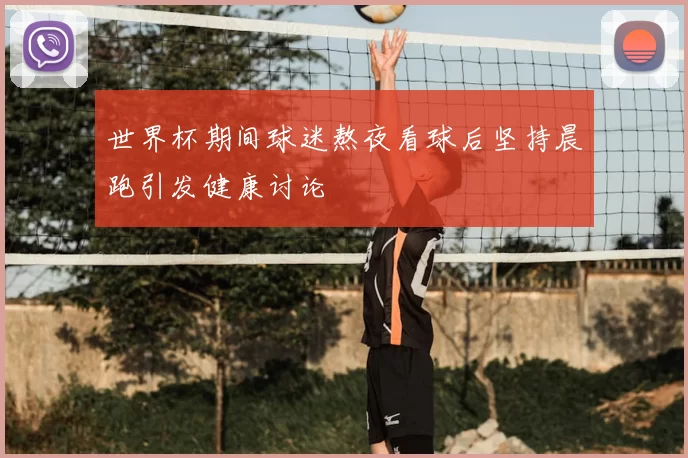 世界杯期间球迷熬夜看球后坚持晨跑引发健康讨论