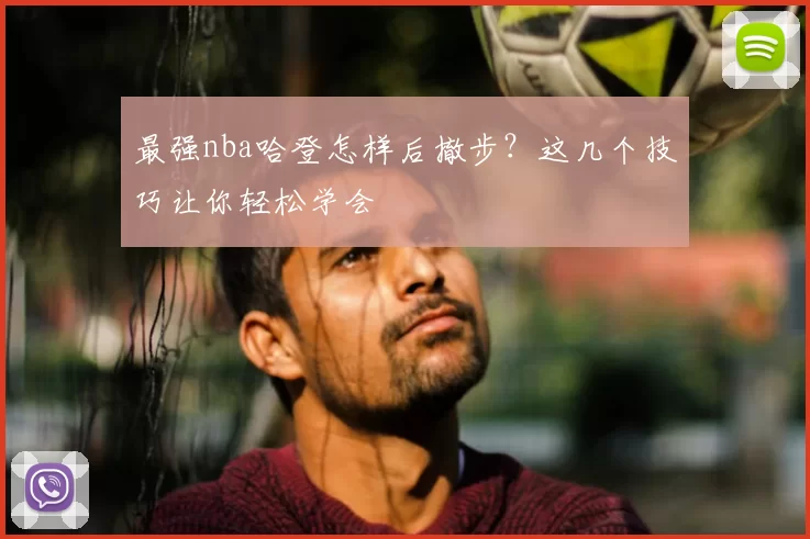 最强nba哈登怎样后撤步？这几个技巧让你轻松学会