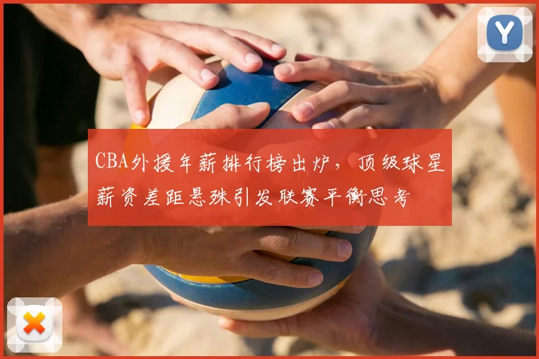 CBA外援年薪排行榜出炉，顶级球星薪资差距悬殊引发联赛平衡思考