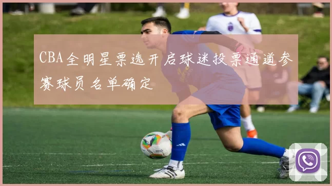 CBA全明星票选开启球迷投票通道参赛球员名单确定