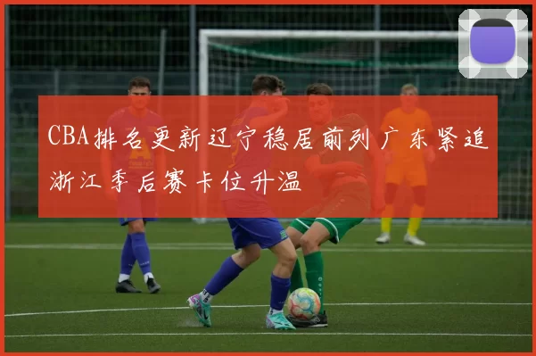 CBA排名更新辽宁稳居前列广东紧追浙江季后赛卡位升温