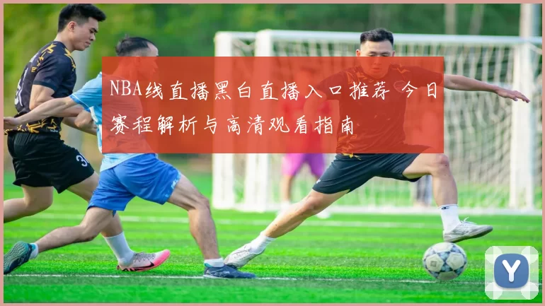 NBA线直播黑白直播入口推荐 今日赛程解析与高清观看指南