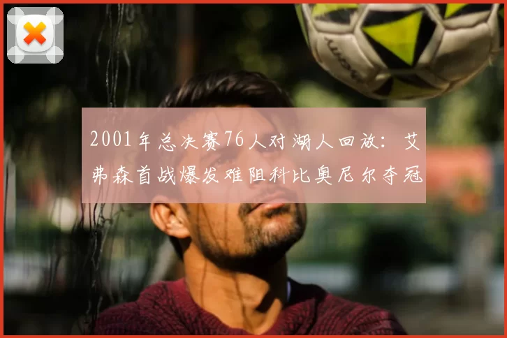 2001年总决赛76人对湖人回放：艾弗森首战爆发难阻科比奥尼尔夺冠