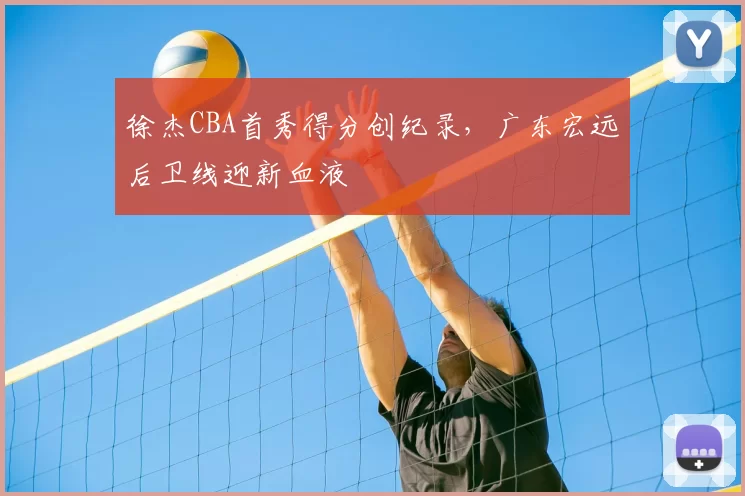 徐杰CBA首秀得分创纪录，广东宏远后卫线迎新血液