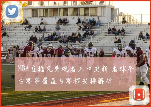 NBA直播免费观看入口更新 看球平台赛事覆盖与赛程安排解析
