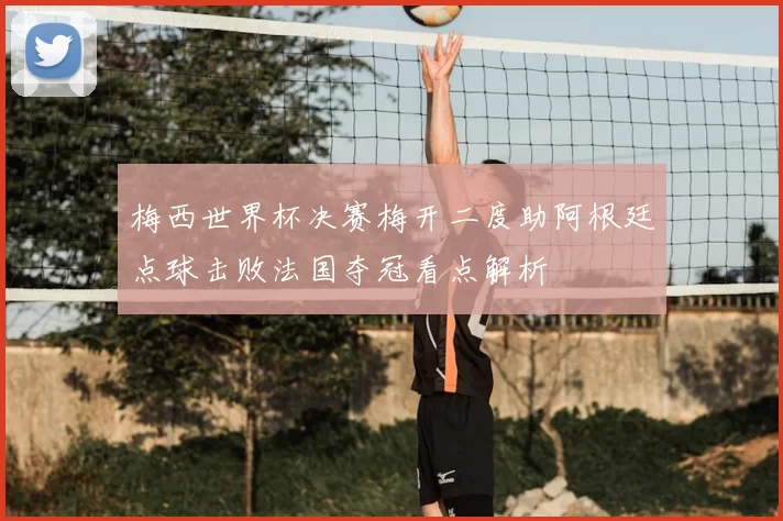 梅西世界杯决赛梅开二度助阿根廷点球击败法国夺冠看点解析