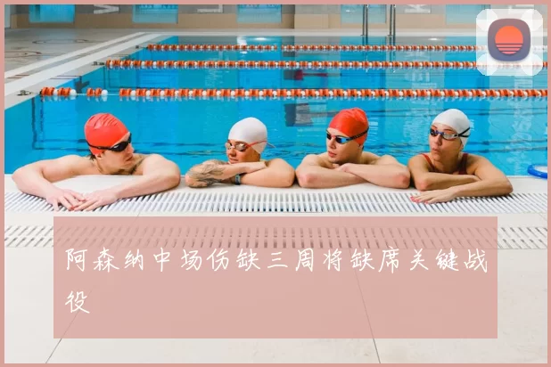 阿森纳中场伤缺三周将缺席关键战役