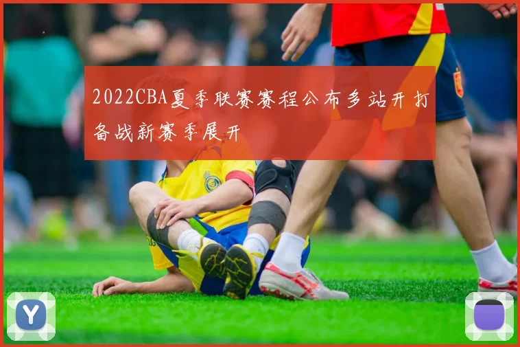 2022CBA夏季联赛赛程公布多站开打备战新赛季展开