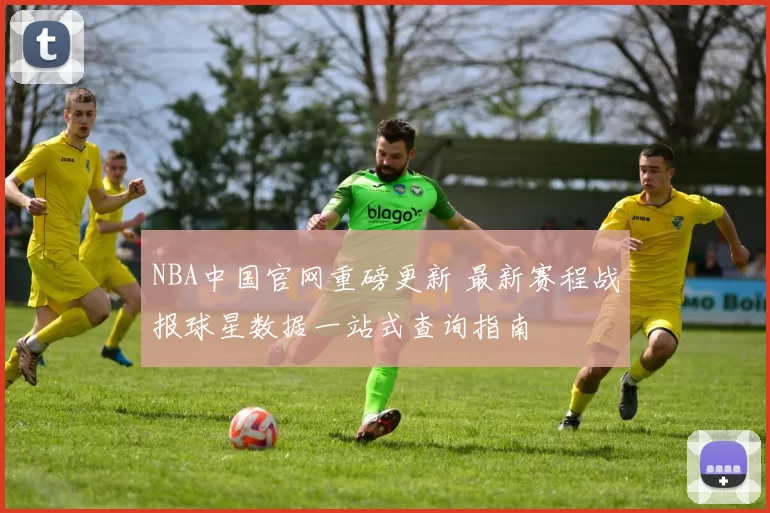 NBA中国官网重磅更新 最新赛程战报球星数据一站式查询指南