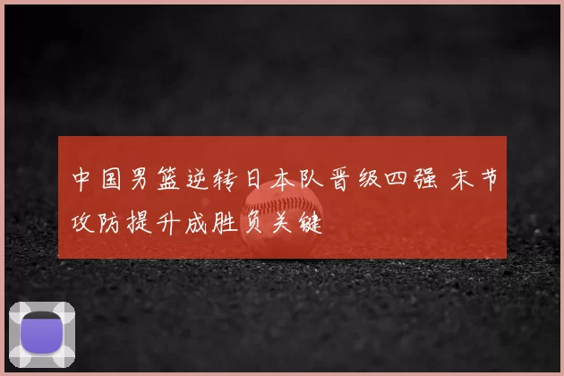 中国男篮逆转日本队晋级四强 末节攻防提升成胜负关键