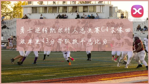 勇士逆转凯尔特人总决赛G4录像回放库里43分带队扳平总比分