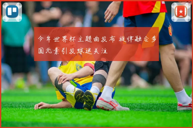 今年世界杯主题曲发布 旋律融合多国元素引发球迷关注