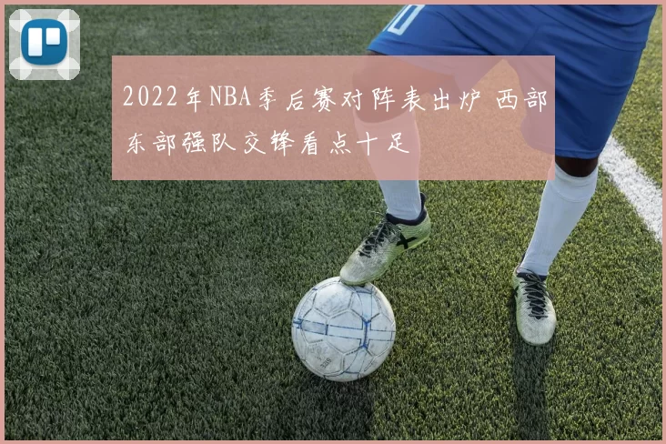 2022年NBA季后赛对阵表出炉 西部东部强队交锋看点十足