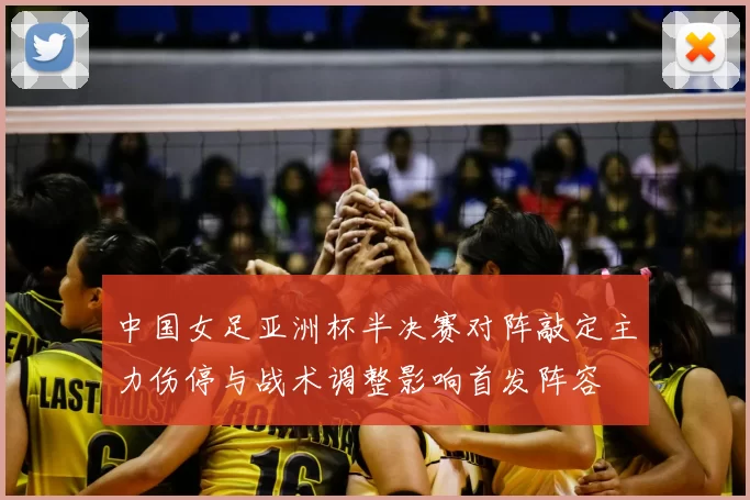 中国女足亚洲杯半决赛对阵敲定主力伤停与战术调整影响首发阵容