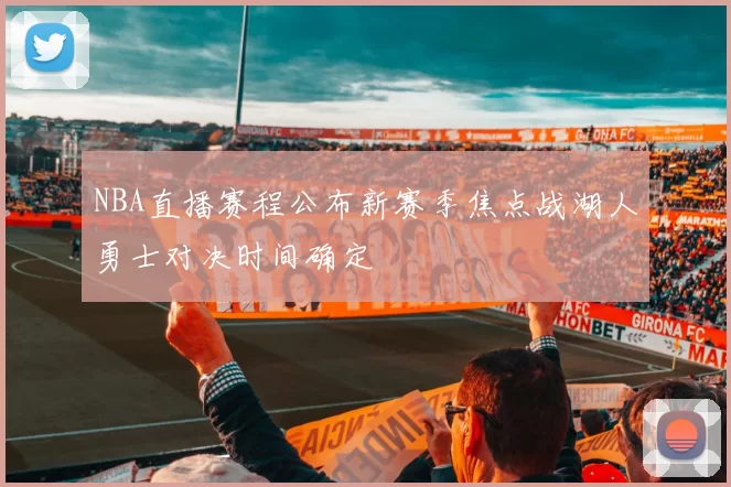 NBA直播赛程公布新赛季焦点战湖人勇士对决时间确定