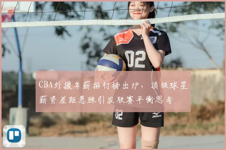 CBA外援年薪排行榜出炉，顶级球星薪资差距悬殊引发联赛平衡思考