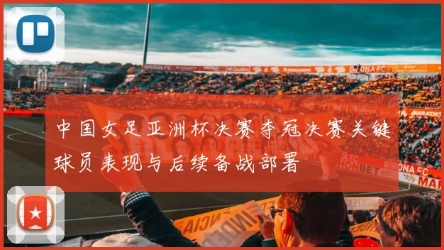 中国女足亚洲杯决赛夺冠决赛关键球员表现与后续备战部署