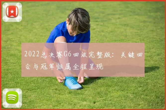 2022总决赛G6回放完整版：关键回合与冠军归属全程呈现