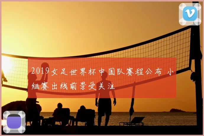 2019女足世界杯中国队赛程公布 小组赛出线前景受关注