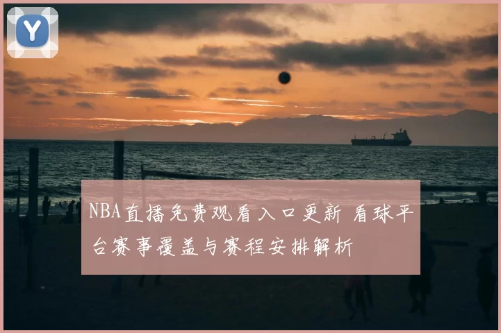 NBA直播免费观看入口更新 看球平台赛事覆盖与赛程安排解析