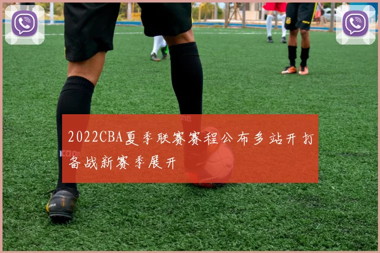2022CBA夏季联赛赛程公布多站开打备战新赛季展开