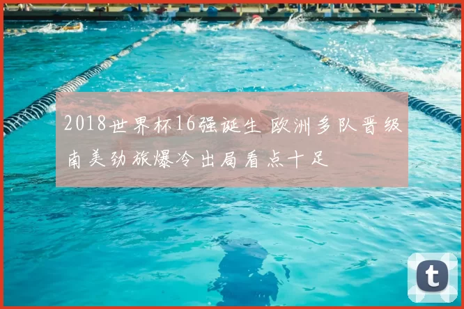 2018世界杯16强诞生 欧洲多队晋级南美劲旅爆冷出局看点十足