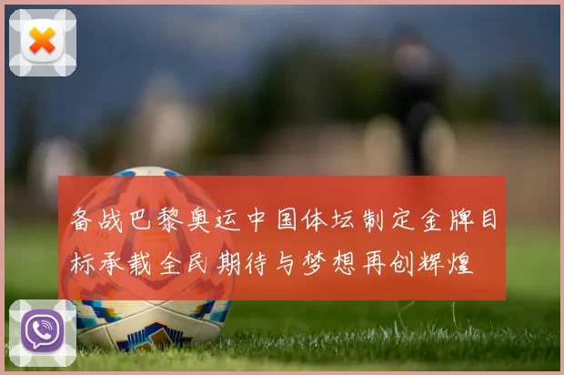 备战巴黎奥运中国体坛制定金牌目标承载全民期待与梦想再创辉煌